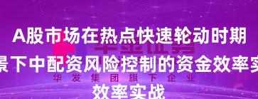 A股市场在热点快速轮动时期背景下中配资风险控制的资金效率实战