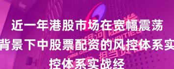 近一年港股市场在宽幅震荡周期背景下中股票配资的风控体系实战经