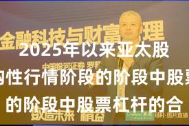 2025年以来亚太股市处于结构性行情阶段的阶段中股票杠杆的合
