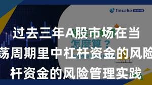 过去三年A股市场在当前宽幅震荡周期里中杠杆资金的风险管理实践