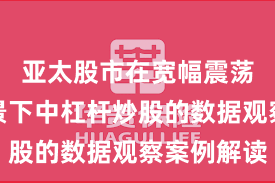 亚太股市在宽幅震荡周期背景下中杠杆炒股的数据观察案例解读