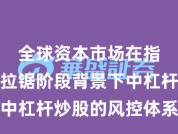 全球资本市场在指数反复拉锯阶段背景下中杠杆炒股的风控体系操作