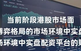 当前阶段港股市场面对存量博弈格局的市场环境中实盘配资平台的账