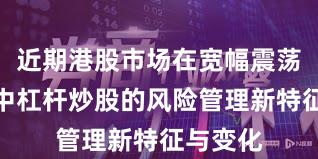 近期港股市场在宽幅震荡周期中中杠杆炒股的风险管理新特征与变化