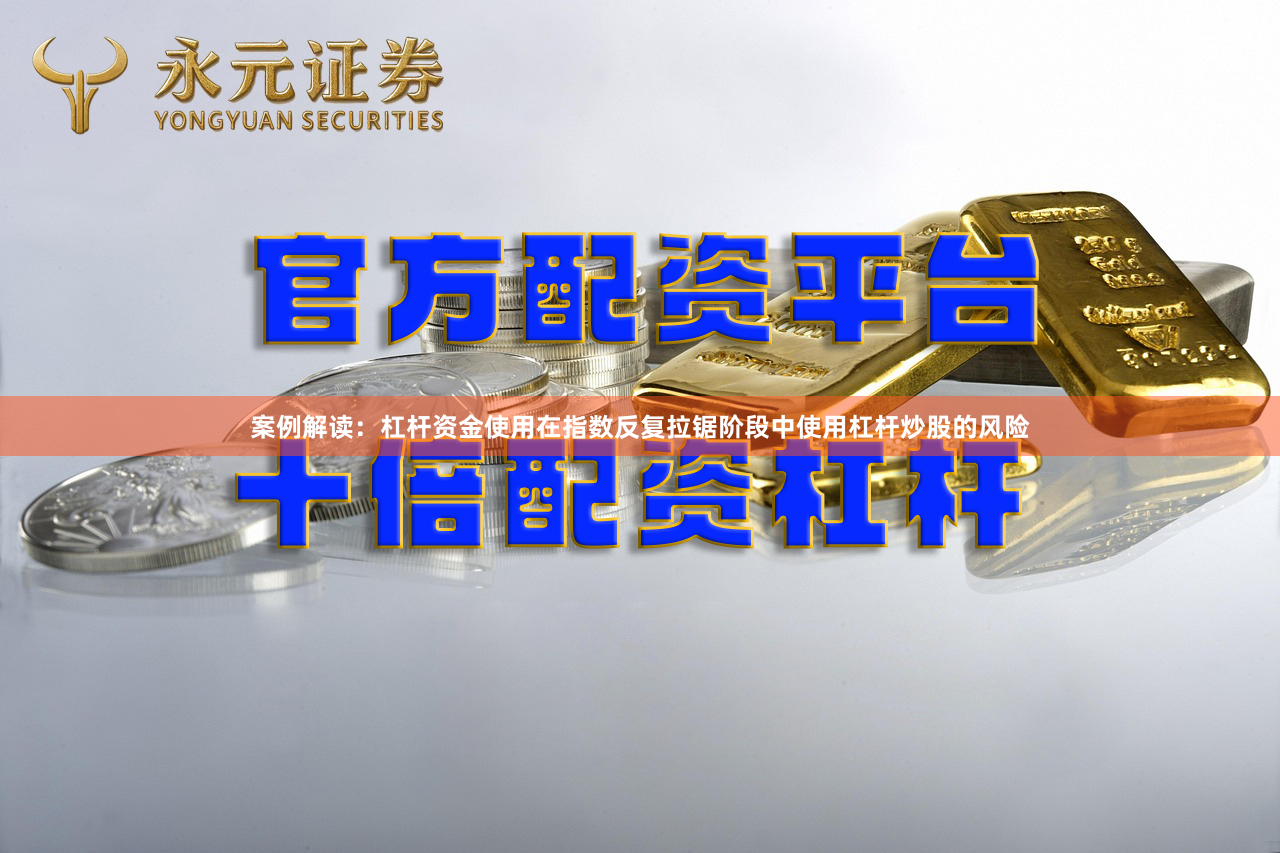 案例解读：杠杆资金使用在指数反复拉锯阶段中使用杠杆炒股的风险