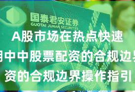 A股市场在热点快速轮动时期中中股票配资的合规边界操作指引