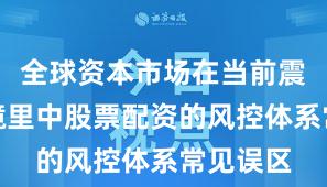 全球资本市场在当前震荡市环境里中股票配资的风控体系常见误区