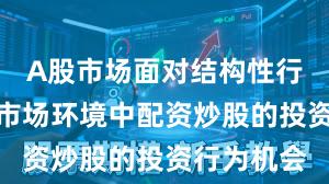 A股市场面对结构性行情阶段的市场环境中配资炒股的投资行为机会