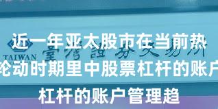 近一年亚太股市在当前热点快速轮动时期里中股票杠杆的账户管理趋