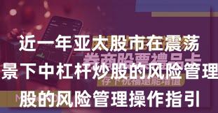 近一年亚太股市在震荡市环境背景下中杠杆炒股的风险管理操作指引