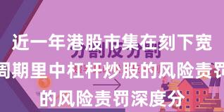 近一年港股市集在刻下宽幅颤动周期里中杠杆炒股的风险责罚深度分