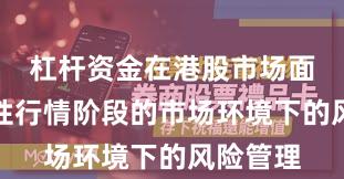 杠杆资金在港股市场面对结构性行情阶段的市场环境下的风险管理