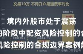 境内外股市处于震荡市环境的阶段中配资风险控制的合规边界案例解