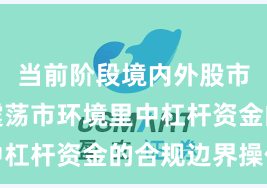 当前阶段境内外股市在当前震荡市环境里中杠杆资金的合规边界操作