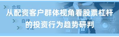 从配资客户群体视角看股票杠杆的投资行为趋势研判