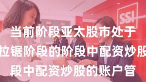 当前阶段亚太股市处于指数反复拉锯阶段的阶段中配资炒股的账户管
