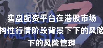 实盘配资平台在港股市场在结构性行情阶段背景下下的风险管理