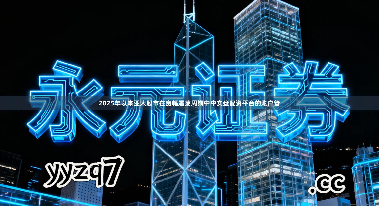 2025年以来亚太股市在宽幅震荡周期中中实盘配资平台的账户管