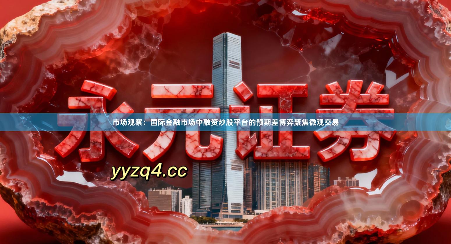 市场观察：国际金融市场中融资炒股平台的预期差博弈聚焦微观交易