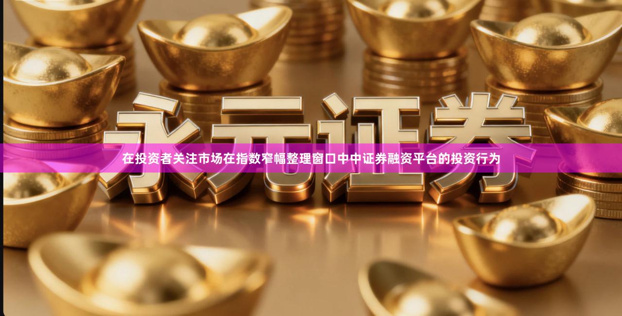 在投资者关注市场在指数窄幅整理窗口中中证券融资平台的投资行为