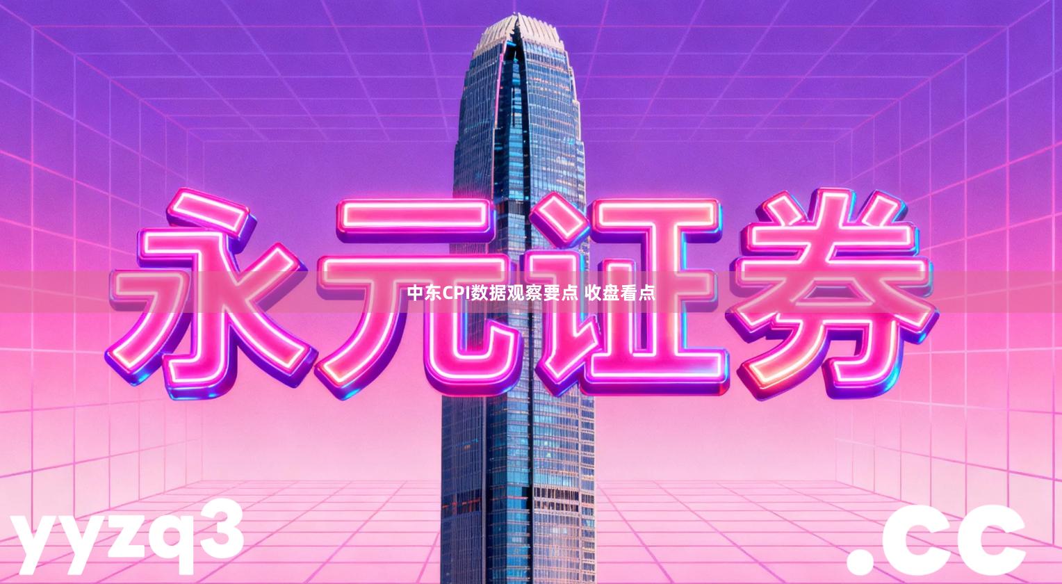 中东CPI数据观察要点 收盘看点