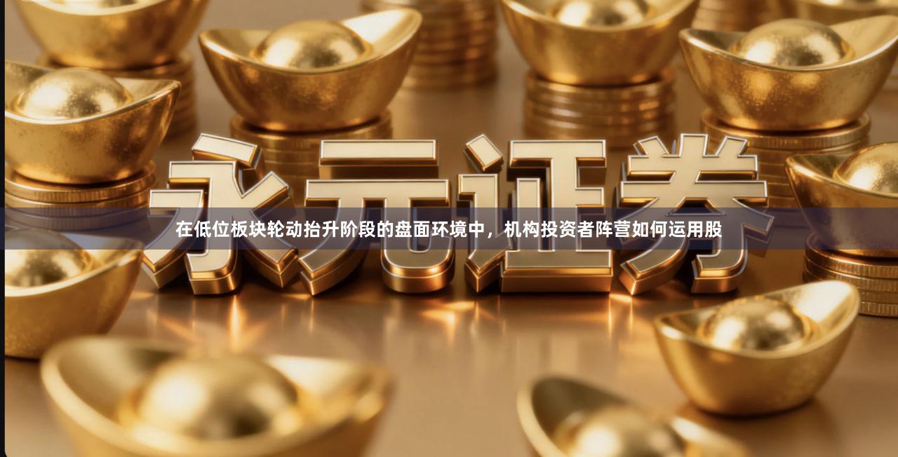 在低位板块轮动抬升阶段的盘面环境中，机构投资者阵营如何运用股